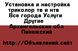 Установка и настройка триколор тв и нтв   - Все города Услуги » Другие   . Архангельская обл.,Пинежский 